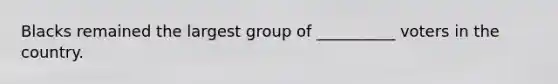 Blacks remained the largest group of __________ voters in the country.