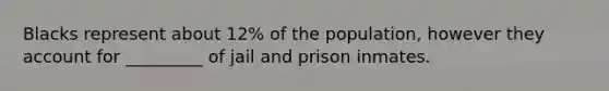 Blacks represent about 12% of the population, however they account for _________ of jail and prison inmates.