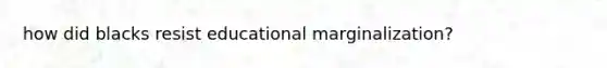 how did blacks resist educational marginalization?