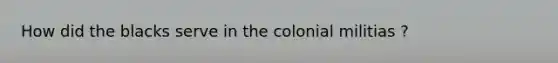 How did the blacks serve in the colonial militias ?