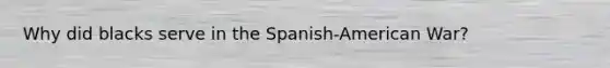 Why did blacks serve in the Spanish-American War?