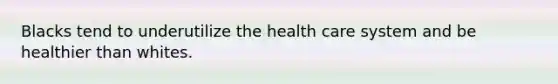 Blacks tend to underutilize the health care system and be healthier than whites.