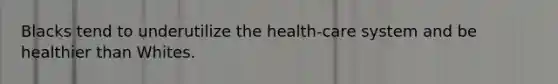 Blacks tend to underutilize the health-care system and be healthier than Whites.