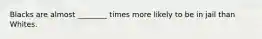 Blacks are almost ________ times more likely to be in jail than Whites.