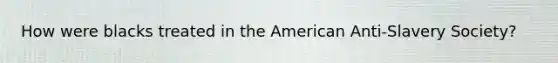 How were blacks treated in the American Anti-Slavery Society?