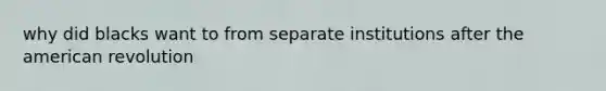 why did blacks want to from separate institutions after the american revolution
