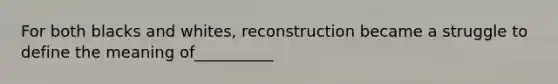 For both blacks and whites, reconstruction became a struggle to define the meaning of__________