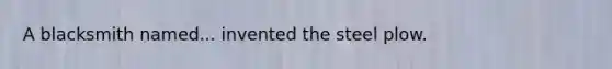 A blacksmith named... invented the steel plow.