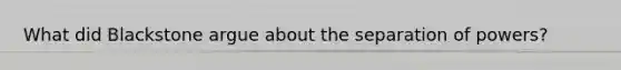 What did Blackstone argue about the separation of powers?
