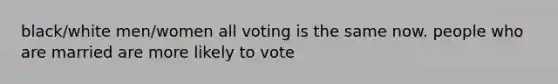 black/white men/women all voting is the same now. people who are married are more likely to vote