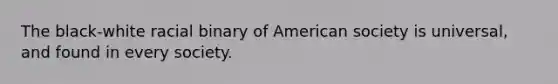 The black-white racial binary of American society is universal, and found in every society.