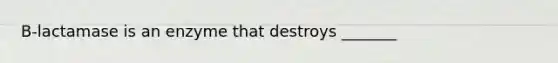 B-lactamase is an enzyme that destroys _______