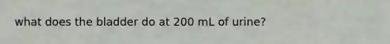 what does the bladder do at 200 mL of urine?