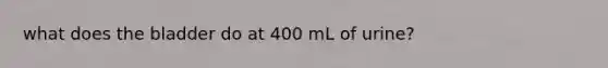 what does the bladder do at 400 mL of urine?