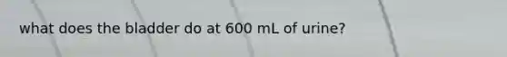 what does the bladder do at 600 mL of urine?