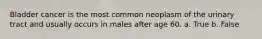 Bladder cancer is the most common neoplasm of the urinary tract and usually occurs in males after age 60. a. True b. False