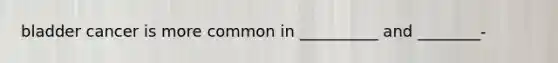 bladder cancer is more common in __________ and ________-