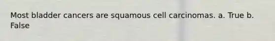 Most bladder cancers are squamous cell carcinomas. a. True b. False