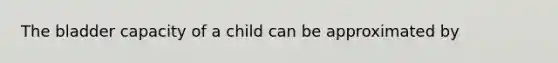 The bladder capacity of a child can be approximated by