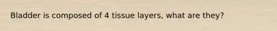 Bladder is composed of 4 tissue layers, what are they?