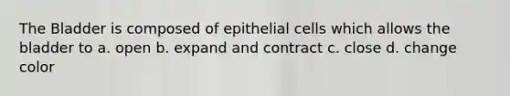 The Bladder is composed of epithelial cells which allows the bladder to a. open b. expand and contract c. close d. change color