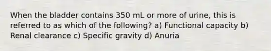 When the bladder contains 350 mL or more of urine, this is referred to as which of the following? a) Functional capacity b) Renal clearance c) Specific gravity d) Anuria