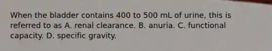 When the bladder contains 400 to 500 mL of urine, this is referred to as A. renal clearance. B. anuria. C. functional capacity. D. specific gravity.