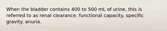 When the bladder contains 400 to 500 mL of urine, this is referred to as renal clearance. functional capacity. specific gravity. anuria.