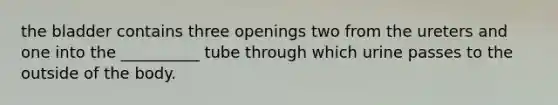 the bladder contains three openings two from the ureters and one into the __________ tube through which urine passes to the outside of the body.