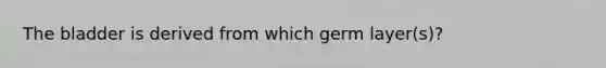 The bladder is derived from which germ layer(s)?