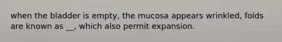 when the bladder is empty, the mucosa appears wrinkled, folds are known as __, which also permit expansion.