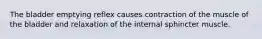 The bladder emptying reflex causes contraction of the muscle of the bladder and relaxation of the internal sphincter muscle.