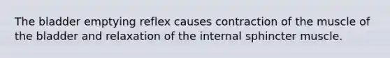 The bladder emptying reflex causes contraction of the muscle of the bladder and relaxation of the internal sphincter muscle.