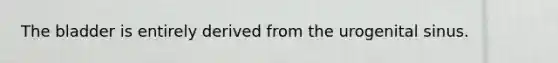 The bladder is entirely derived from the urogenital sinus.