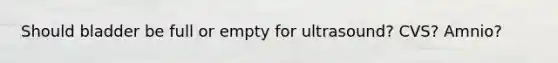 Should bladder be full or empty for ultrasound? CVS? Amnio?