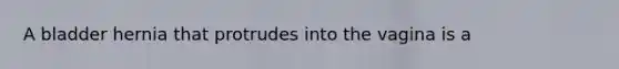 A bladder hernia that protrudes into the vagina is a