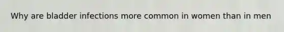 Why are bladder infections more common in women than in men
