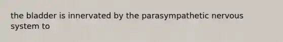 the bladder is innervated by the parasympathetic nervous system to