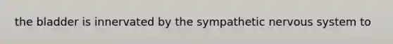 the bladder is innervated by the sympathetic nervous system to