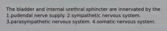 The bladder and internal urethral sphincter are innervated by the 1.pudendal nerve supply. 2.sympathetic nervous system. 3.parasympathetic nervous system. 4.somatic nervous system.