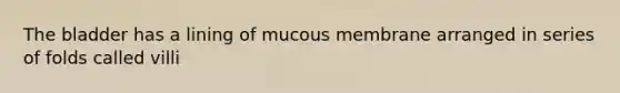 The bladder has a lining of mucous membrane arranged in series of folds called villi