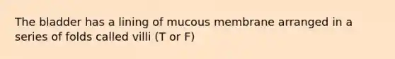 The bladder has a lining of mucous membrane arranged in a series of folds called villi (T or F)