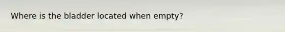 Where is the bladder located when empty?