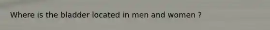 Where is the bladder located in men and women ?