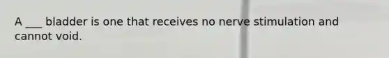A ___ bladder is one that receives no nerve stimulation and cannot void.