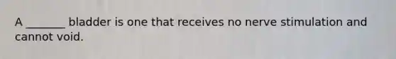 A _______ bladder is one that receives no nerve stimulation and cannot void.