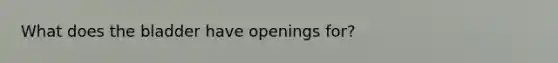 What does the bladder have openings for?