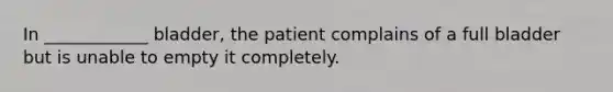 In ____________ bladder, the patient complains of a full bladder but is unable to empty it completely.