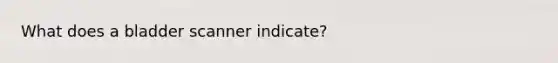 What does a bladder scanner indicate?