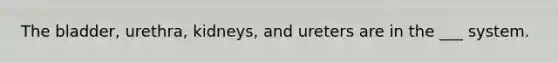 The bladder, urethra, kidneys, and ureters are in the ___ system.